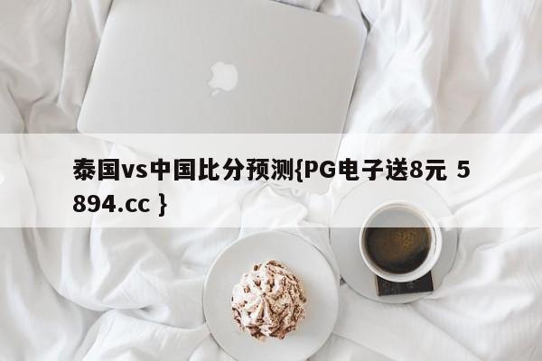 泰国vs中国比分预测{PG电子送8元 5894.cc }