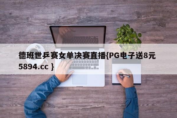 德班世乒赛女单决赛直播{PG电子送8元 5894.cc }