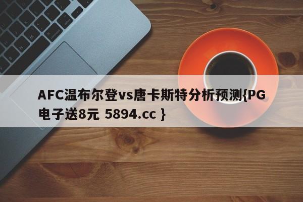 AFC温布尔登vs唐卡斯特分析预测{PG电子送8元 5894.cc }