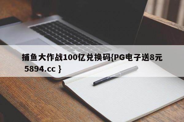 捕鱼大作战100亿兑换码{PG电子送8元 5894.cc }