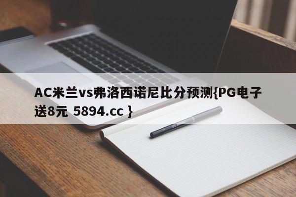 AC米兰vs弗洛西诺尼比分预测{PG电子送8元 5894.cc }