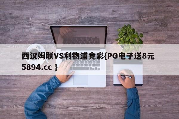 西汉姆联VS利物浦竞彩{PG电子送8元 5894.cc }