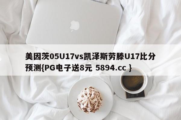 美因茨05U17vs凯泽斯劳滕U17比分预测{PG电子送8元 5894.cc }