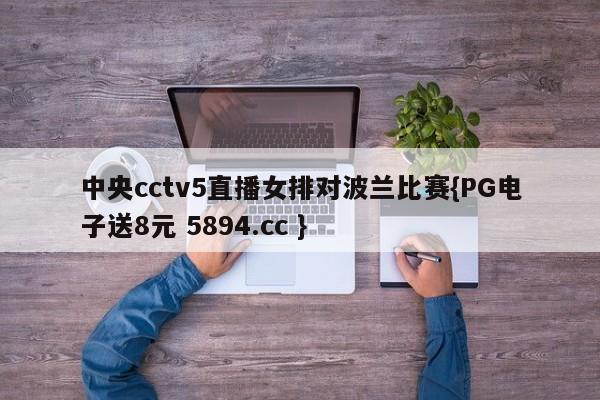 中央cctv5直播女排对波兰比赛{PG电子送8元 5894.cc }