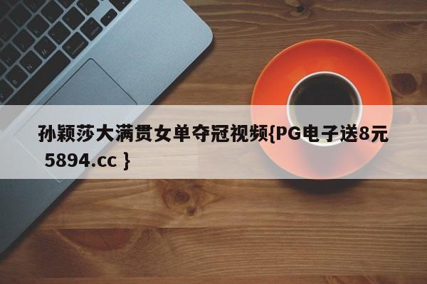 孙颖莎大满贯女单夺冠视频{PG电子送8元 5894.cc }