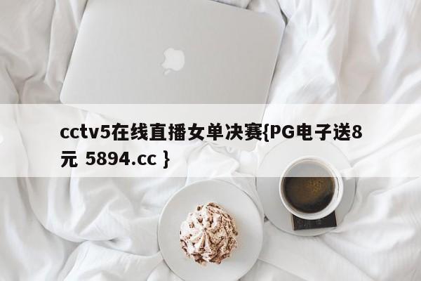 cctv5在线直播女单决赛{PG电子送8元 5894.cc }