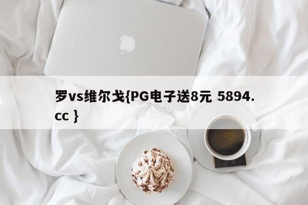 罗vs维尔戈{PG电子送8元 5894.cc }