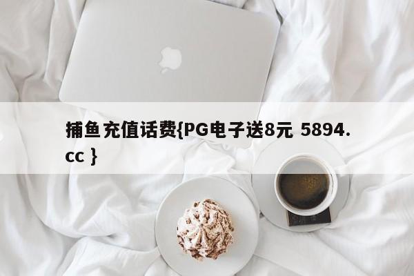 捕鱼充值话费{PG电子送8元 5894.cc }