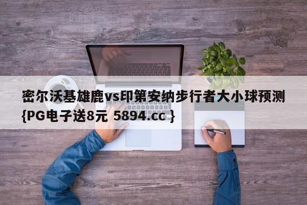 密尔沃基雄鹿vs印第安纳步行者大小球预测{PG电子送8元 5894.cc }