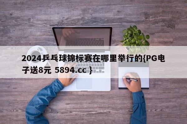 2024乒乓球锦标赛在哪里举行的{PG电子送8元 5894.cc }