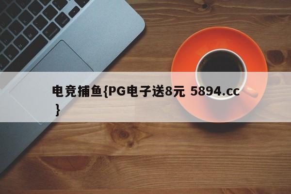 电竞捕鱼{PG电子送8元 5894.cc }