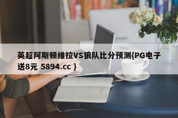 英超阿斯顿维拉VS狼队比分预测{PG电子送8元 5894.cc }