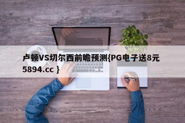 卢顿VS切尔西前瞻预测{PG电子送8元 5894.cc }