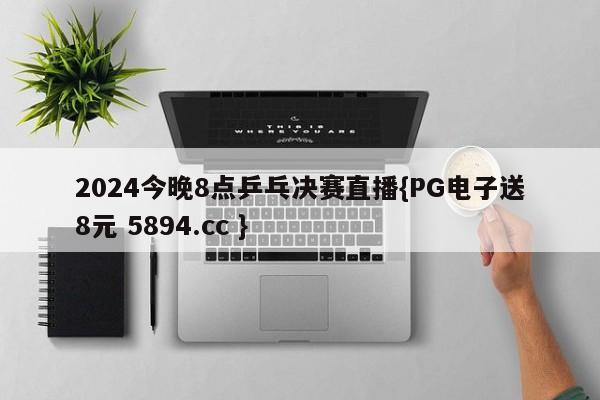 2024今晚8点乒乓决赛直播{PG电子送8元 5894.cc }