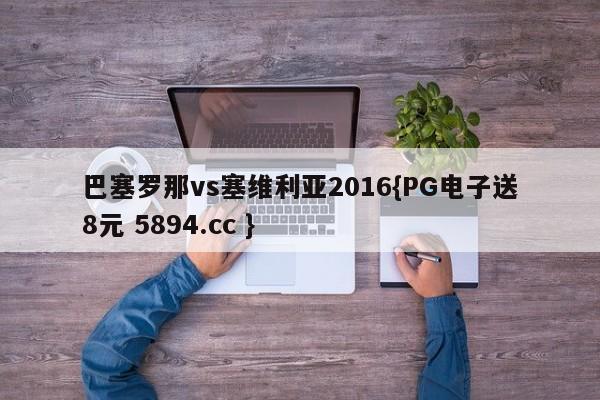 巴塞罗那vs塞维利亚2016{PG电子送8元 5894.cc }