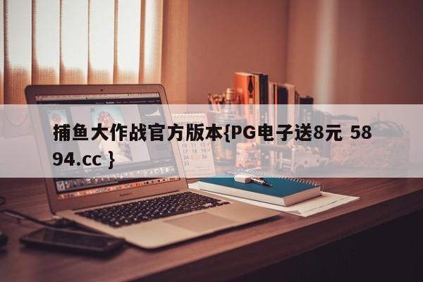 捕鱼大作战官方版本{PG电子送8元 5894.cc }