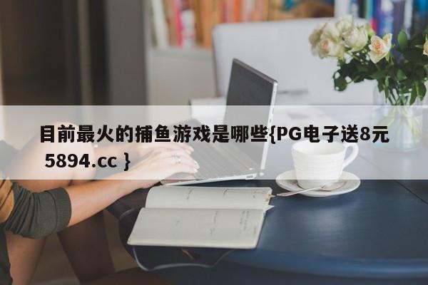 目前最火的捕鱼游戏是哪些{PG电子送8元 5894.cc }