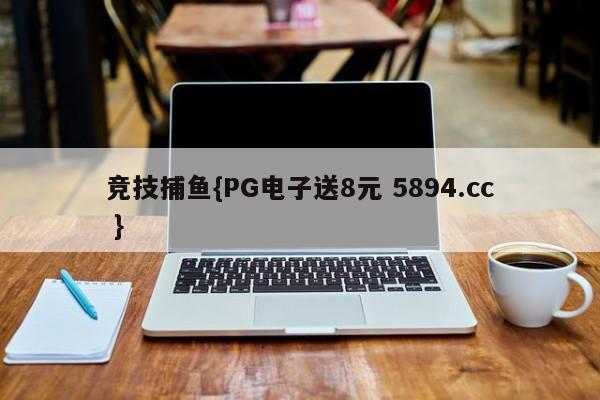 竞技捕鱼{PG电子送8元 5894.cc }