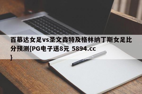 百慕达女足vs圣文森特及格林纳丁斯女足比分预测{PG电子送8元 5894.cc }