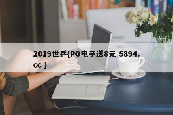 2019世乒{PG电子送8元 5894.cc }