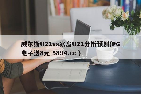 威尔斯U21vs冰岛U21分析预测{PG电子送8元 5894.cc }