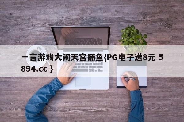 一言游戏大闹天宫捕鱼{PG电子送8元 5894.cc }