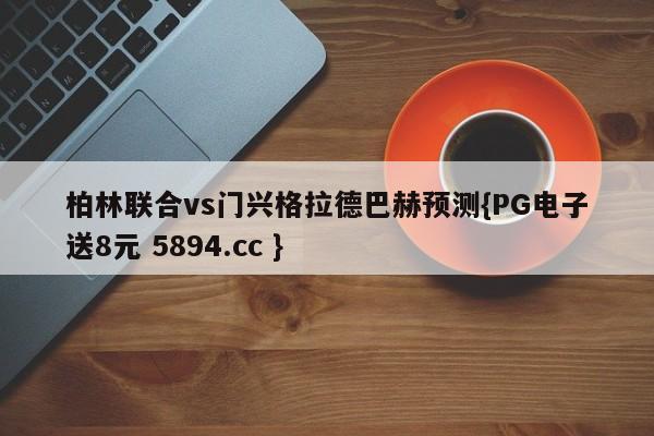 柏林联合vs门兴格拉德巴赫预测{PG电子送8元 5894.cc }