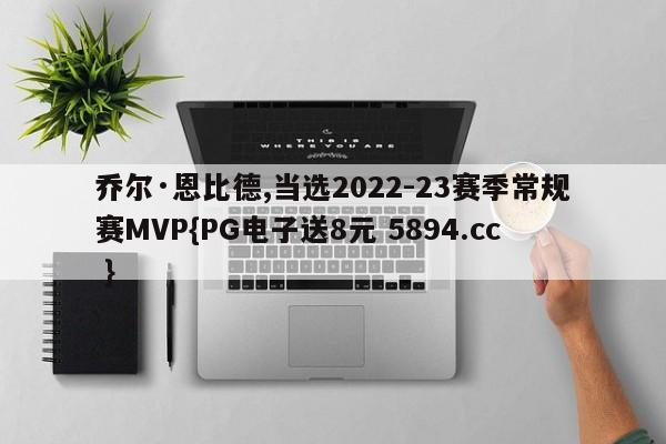 乔尔·恩比德,当选2022-23赛季常规赛MVP{PG电子送8元 5894.cc }