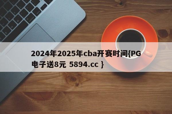 2024年2025年cba开赛时间{PG电子送8元 5894.cc }