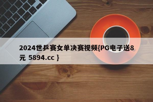 2024世乒赛女单决赛视频{PG电子送8元 5894.cc }