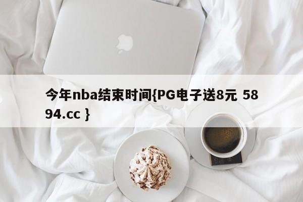 今年nba结束时间{PG电子送8元 5894.cc }