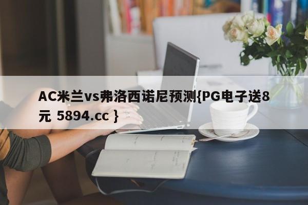 AC米兰vs弗洛西诺尼预测{PG电子送8元 5894.cc }