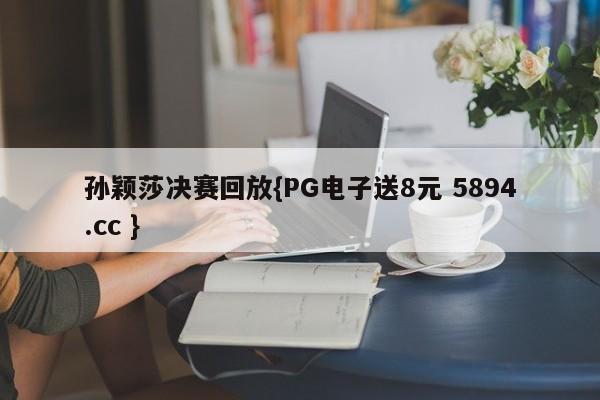 孙颖莎决赛回放{PG电子送8元 5894.cc }