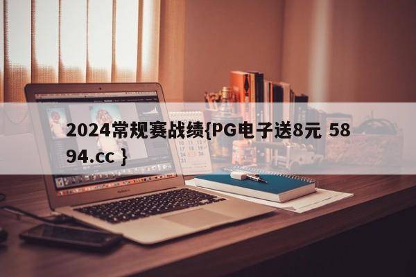 2024常规赛战绩{PG电子送8元 5894.cc }