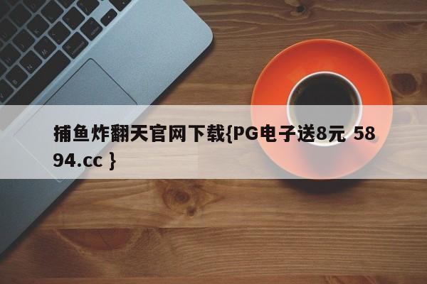 捕鱼炸翻天官网下载{PG电子送8元 5894.cc }