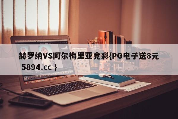 赫罗纳VS阿尔梅里亚竞彩{PG电子送8元 5894.cc }