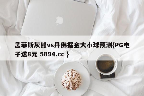 孟菲斯灰熊vs丹佛掘金大小球预测{PG电子送8元 5894.cc }