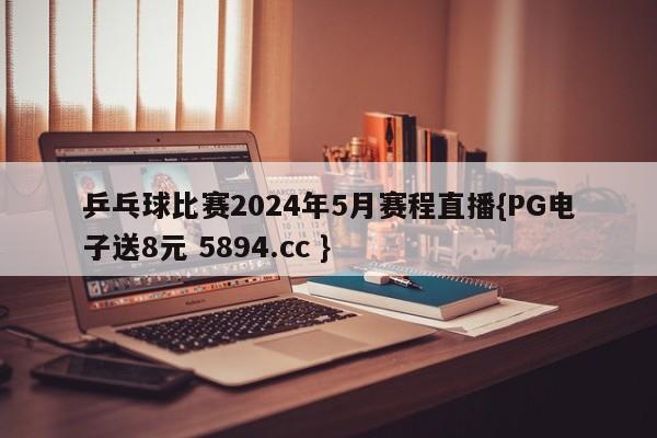 乒乓球比赛2024年5月赛程直播{PG电子送8元 5894.cc }