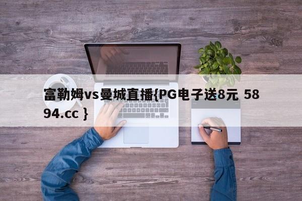 富勒姆vs曼城直播{PG电子送8元 5894.cc }