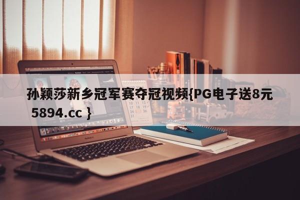 孙颖莎新乡冠军赛夺冠视频{PG电子送8元 5894.cc }