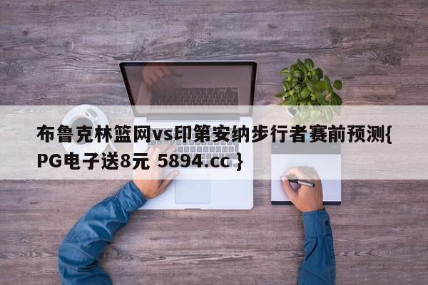 布鲁克林篮网vs印第安纳步行者赛前预测{PG电子送8元 5894.cc }