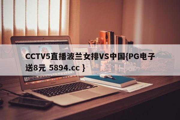 CCTV5直播波兰女排VS中国{PG电子送8元 5894.cc }