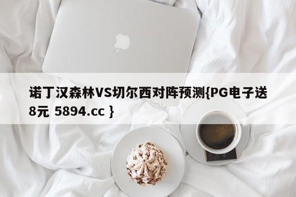 诺丁汉森林VS切尔西对阵预测{PG电子送8元 5894.cc }