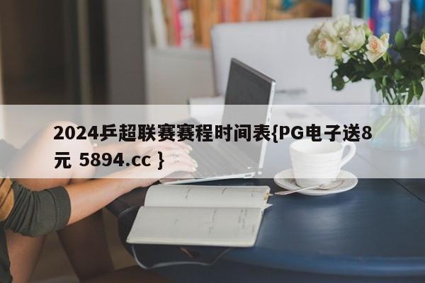 2024乒超联赛赛程时间表{PG电子送8元 5894.cc }