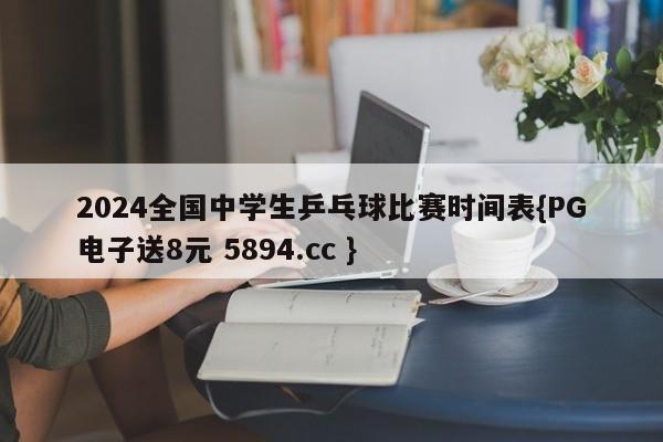 2024全国中学生乒乓球比赛时间表{PG电子送8元 5894.cc }