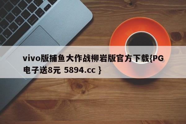 vivo版捕鱼大作战柳岩版官方下载{PG电子送8元 5894.cc }