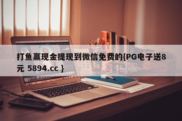 打鱼赢现金提现到微信免费的{PG电子送8元 5894.cc }