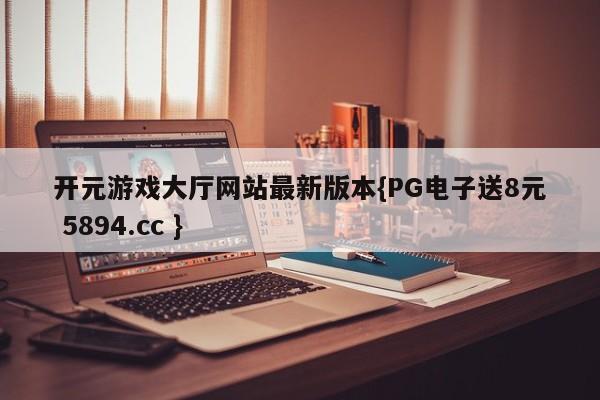 开元游戏大厅网站最新版本{PG电子送8元 5894.cc }