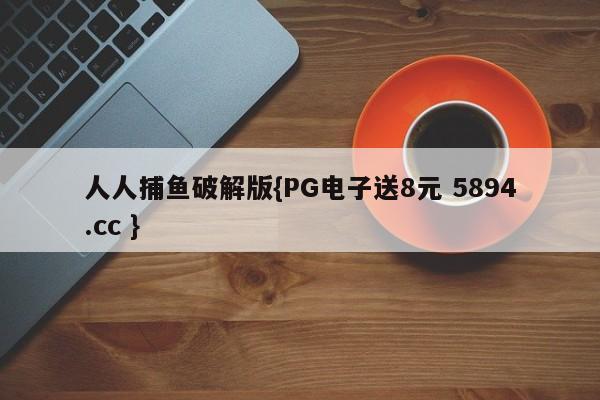 人人捕鱼破解版{PG电子送8元 5894.cc }