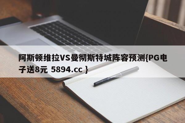 阿斯顿维拉VS曼彻斯特城阵容预测{PG电子送8元 5894.cc }